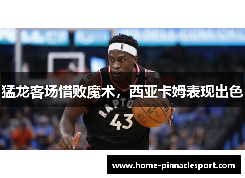猛龙客场惜败魔术，西亚卡姆表现出色